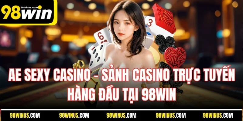 Ae Sexy Casino – Sảnh Casino Trực Tuyến Hàng Đầu Tại 98win