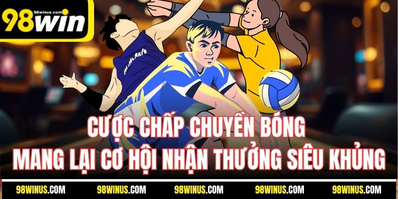 Cược chấp chuyền bóng mang lại cơ hội nhận thưởng siêu khủng