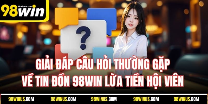 Giải đáp câu hỏi thường gặp về tin đồn 98Win lừa tiền hội viên 