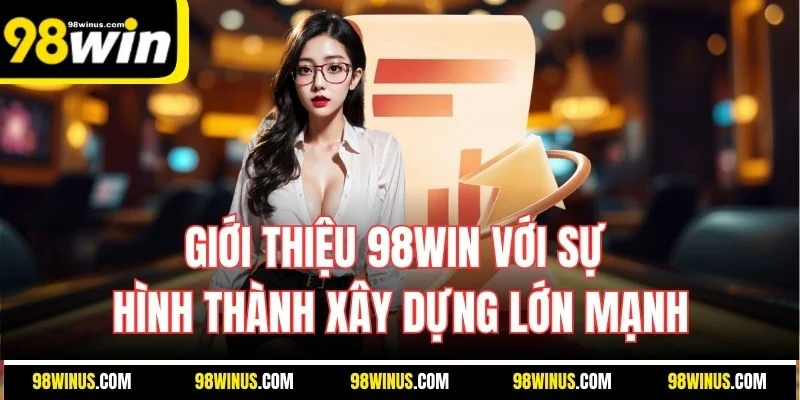 Giới thiệu 98WIN với sự hình thành xây dựng lớn mạnh