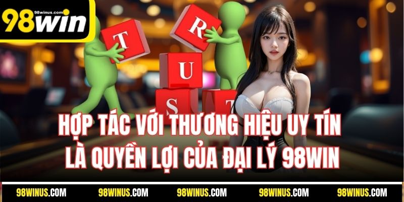 Hợp tác với thương hiệu uy tín là quyền lợi của đại lý 98WIN
