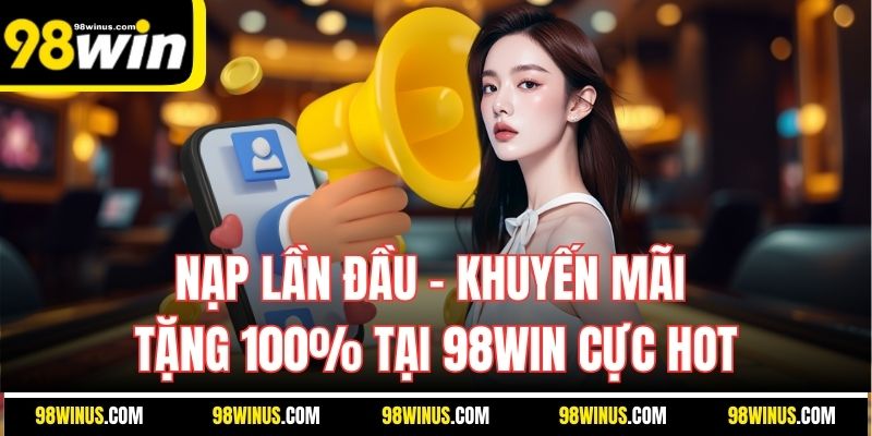 Nạp Lần Đầu - Khuyến Mãi Tặng 100% Tại 98Win Cực Hot