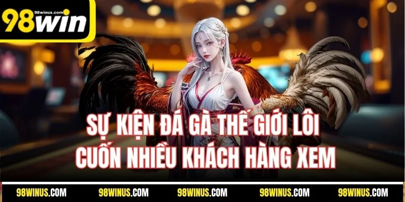 Sự kiện đá gà thế giới lôi cuốn nhiều khách hàng xem