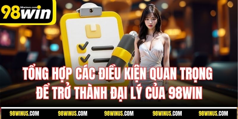 Tổng hợp các điều kiện quan trọng để trở thành đại lý của 98WIN