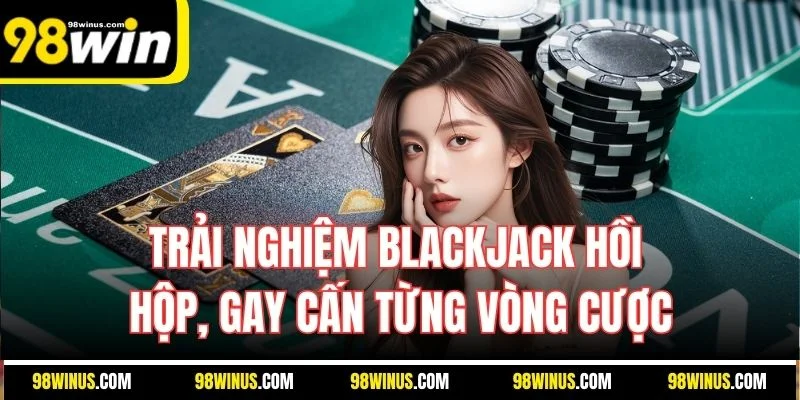 Trải nghiệm Blackjack hồi hộp, gay cấn từng vòng cược